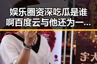 娱乐圈资深吃瓜是谁啊百度云与他还为一些娱乐公司爆料的内幕揭秘