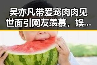 吴亦凡带爱宠肉肉见世面引网友羡慕，娱乐吃瓜博主纷纷吃瓜点评