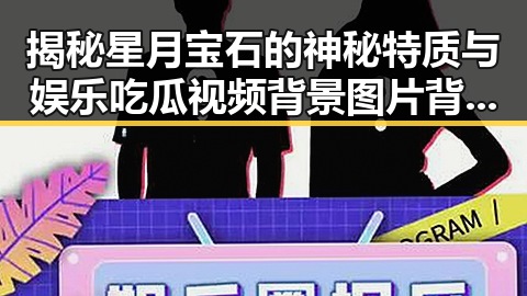 揭秘星月宝石的神秘特质与娱乐吃瓜视频背景图片背后的秘密