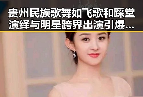 贵州民族歌舞如飞歌和踩堂演绎与明星跨界出演引爆八卦黑料吃瓜51的最新热议
