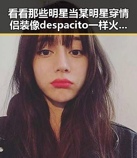 看看那些明星当某明星穿情侣装像despacito一样火爆黑料网曝光的娱乐圈内幕