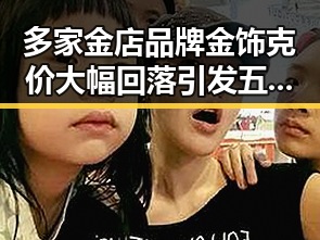 多家金店品牌金饰克价大幅回落引发五一黑料吃瓜娱乐小姐姐视频背后精彩故事