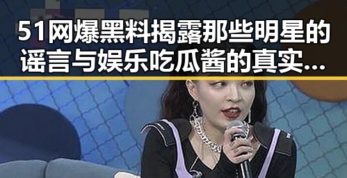 51网爆黑料揭露那些明星的谣言与娱乐吃瓜酱的真实反差