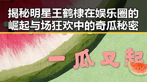 揭秘明星王鹤棣在娱乐圈的崛起与场狂欢中的奇瓜秘密