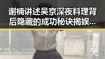 谢楠讲述吴京深夜料理背后隐藏的成功秘诀揭娱乐圈背后美食故事