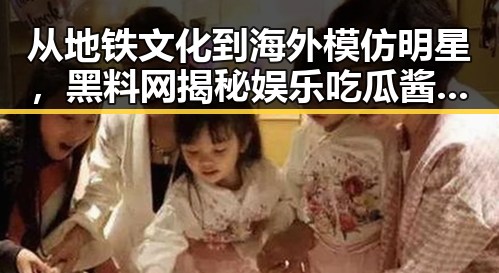 从地铁文化到海外模仿明星，黑料网揭秘娱乐吃瓜酱的反差魅力
