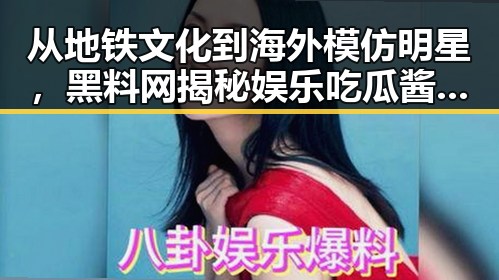 从地铁文化到海外模仿明星,黑料网揭秘娱乐吃瓜酱的反差魅力
