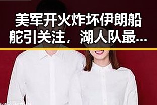 美军开火炸坏伊朗船舵引关注，湖人队最新爆料揭示新赛季策略