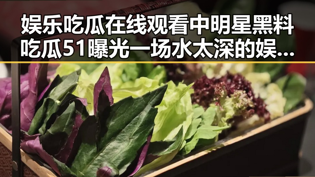 娱乐吃瓜在线观看中明星黑料吃瓜51曝光 一场水太深的娱乐圈内幕大揭秘