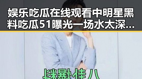 娱乐吃瓜在线观看中明星黑料吃瓜51曝光 一场水太深的娱乐圈内幕大揭秘