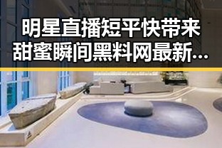 明星直播短平快带来甜蜜瞬间黑料网最新揭秘明星不堪的背后故事