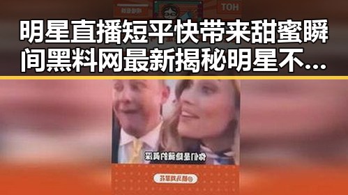 明星直播短平快带来甜蜜瞬间黑料网最新揭秘明星不堪的背后故事