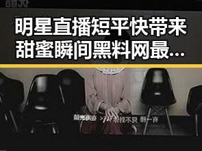 明星直播短平快带来甜蜜瞬间黑料网最新揭秘明星不堪的背后故事