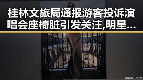 桂林文旅局通报游客投诉演唱会座椅脏引发关注,明星大鲤鱼爆料视频播放背后隐藏的真相