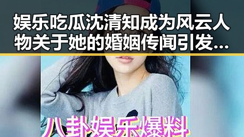 娱乐吃瓜沈清知成为风云人物关于她的婚姻传闻引发热议