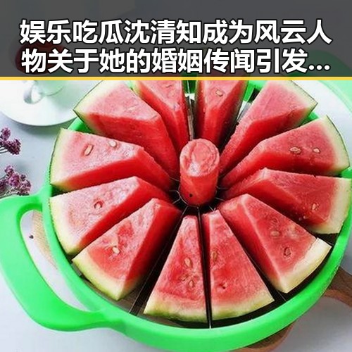 娱乐吃瓜沈清知成为风云人物关于她的婚姻传闻引发热议
