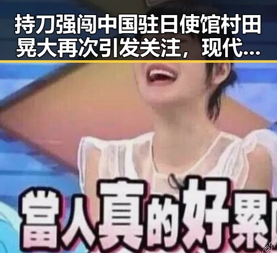 持刀强闯中国驻日使馆村田晃大再次引发关注，现代都市与古装武侠中的反差力量