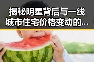 揭秘明星背后与一线城市住宅价格变动的反差 黑料网最新独家爆料
