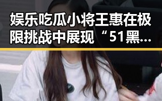 娱乐吃瓜小将王惠在极限挑战中展现“51黑料”内幕引发热议