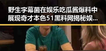 野生字幕菌在娱乐吃瓜酱爆料中展现奇才本色 51黑料网揭秘娱乐圈最新黑料