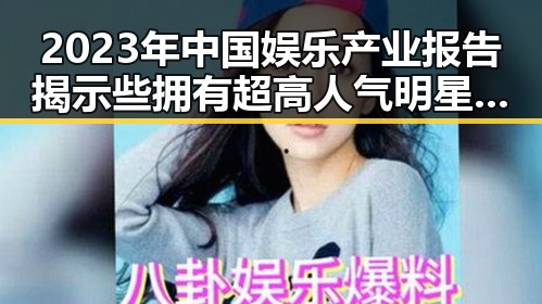 2023年中国娱乐产业报告揭示些拥有超高人气明星的崛起与网红吃瓜主播的反差生存法则