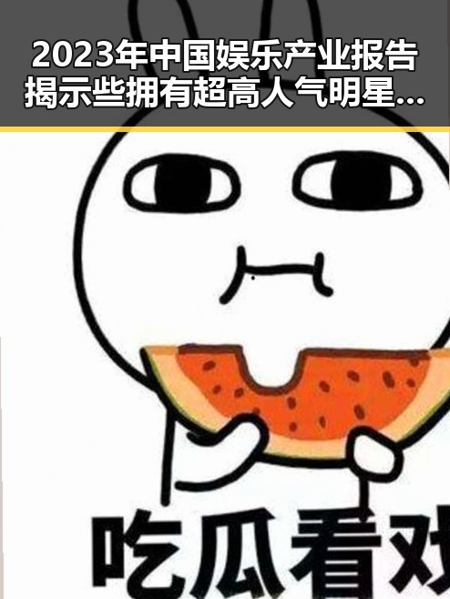 2023年中国娱乐产业报告揭示些拥有超高人气明星的崛起与网红吃瓜主播的反差生存法则