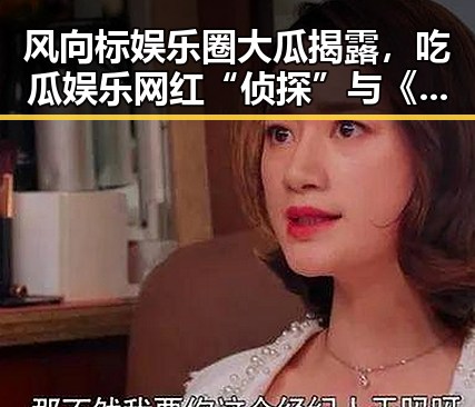 风向标娱乐圈大瓜揭露，吃瓜娱乐网红“侦探”与《喜剧总动员》沙溢胡可团队的反差人生