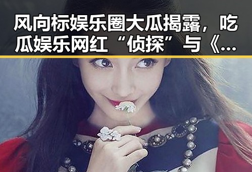 风向标娱乐圈大瓜揭露,吃瓜娱乐网红“侦探”与《喜剧总动员》沙溢胡可团队的反差人生