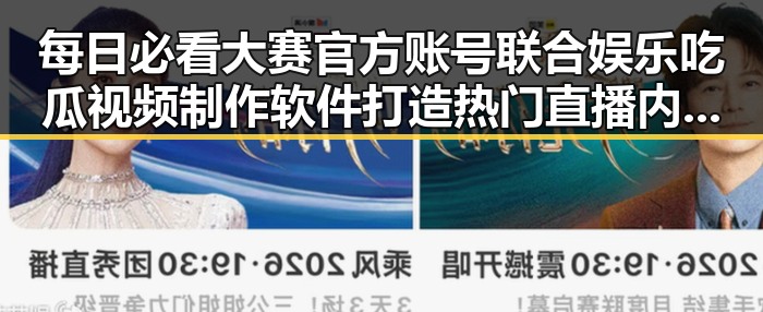每日必看大赛官方账号联合娱乐吃瓜视频制作软件打造热门直播内容引热议