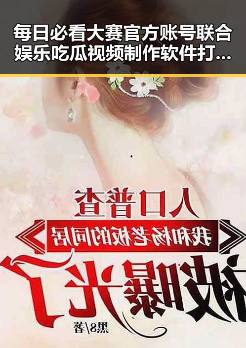 每日必看大赛官方账号联合娱乐吃瓜视频制作软件打造热门直播内容引热议